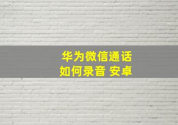 华为微信通话如何录音 安卓